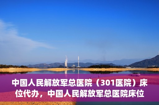 中国人民解放军总医院（301医院）床位代办，中国人民解放军总医院床位代办服务详解