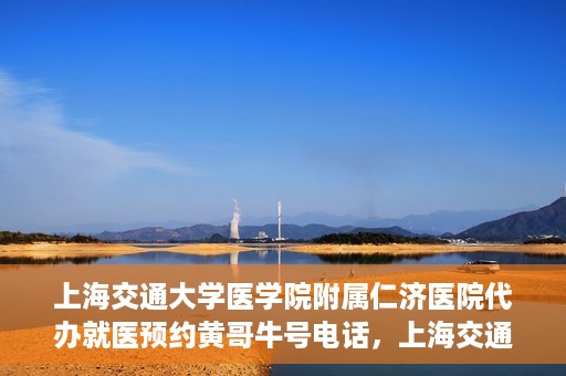 上海交通大学医学院附属仁济医院代办就医预约黄哥牛号电话，上海交通大学医学院附属仁济医院预约就医黄哥牛号电话代办服务介绍