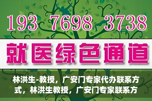林洪生-教授，广安门专家代办联系方式，林洪生教授，广安门专家联系方式权威公开