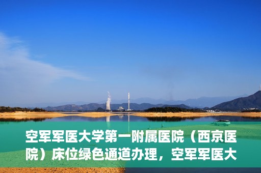 空军军医大学第一附属医院（西京医院）床位绿色通道办理，空军军医大学第一附属医院（西京医院）床位绿色通道办理详解与体验指南