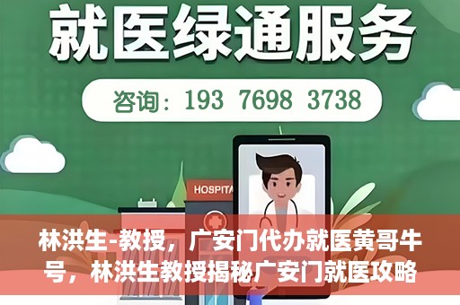 林洪生-教授，广安门代办就医黄哥牛号，林洪生教授揭秘广安门就医攻略，黄哥牛号助您便捷挂号就医