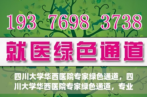 四川大学华西医院专家绿色通道，四川大学华西医院专家绿色通道，专业医疗服务的快速通道