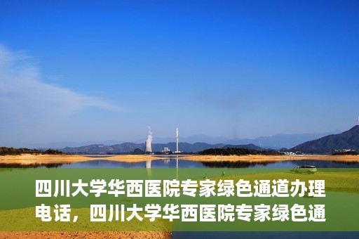 四川大学华西医院专家绿色通道办理电话，四川大学华西医院专家绿色通道服务热线电话揭秘