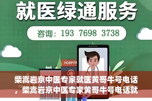 柴嵩岩京中医专家就医黄哥牛号电话，柴嵩岩京中医专家黄哥牛号电话就医解析