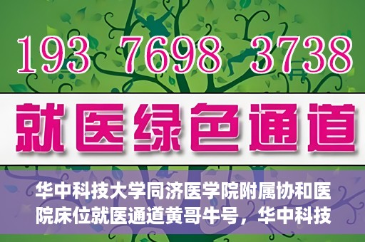 华中科技大学同济医学院附属协和医院床位就医通道黄哥牛号，华中科技大学同济医学院附属协和医院床位就医绿色通道，黄哥牛号助您通行无阻