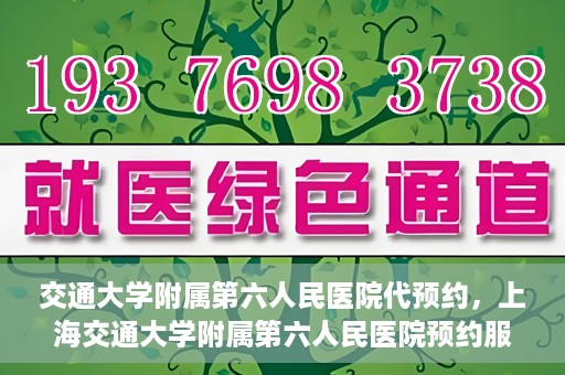 交通大学附属第六人民医院代预约，上海交通大学附属第六人民医院预约服务详解