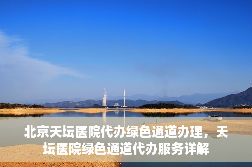 北京天坛医院代办绿色通道办理，天坛医院绿色通道代办服务详解