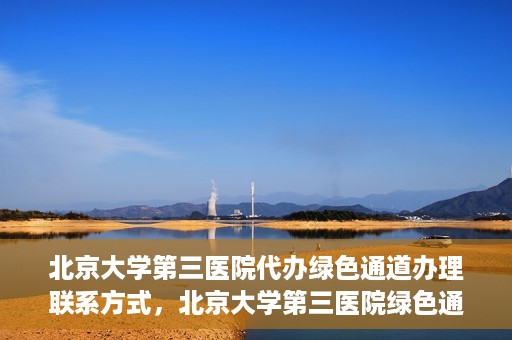 北京大学第三医院代办绿色通道办理联系方式，北京大学第三医院绿色通道办理流程及联系方式解析