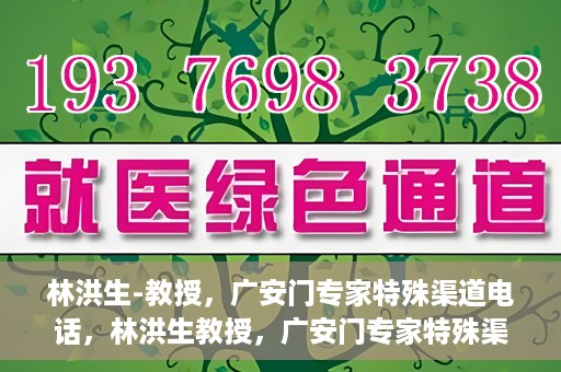 林洪生-教授，广安门专家特殊渠道电话，林洪生教授，广安门专家特殊渠道电话专线解析