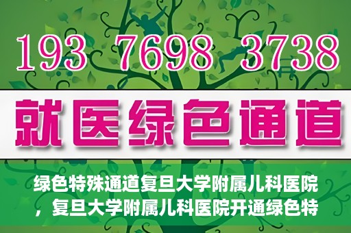 绿色特殊通道复旦大学附属儿科医院，复旦大学附属儿科医院开通绿色特殊通道，关爱儿童健康之路