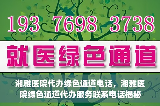 湘雅医院代办绿色通道电话，湘雅医院绿色通道代办服务联系电话揭秘