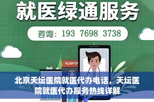 北京天坛医院就医代办电话，天坛医院就医代办服务热线详解