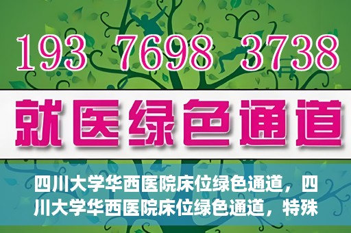 四川大学华西医院床位绿色通道，四川大学华西医院床位绿色通道，特殊途径下的医疗照护之道