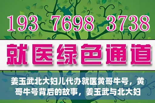 姜玉武北大妇儿代办就医黄哥牛号，黄哥牛号背后的故事，姜玉武与北大妇儿的就医代办之路