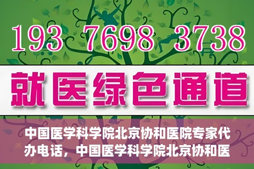 中国医学科学院北京协和医院专家代办电话，中国医学科学院北京协和医院专家咨询热线