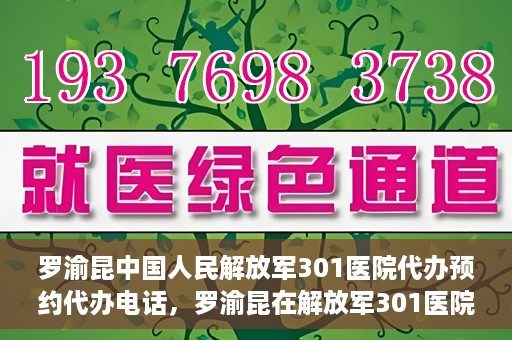 罗渝昆中国人民解放军301医院代办预约代办电话，罗渝昆在解放军301医院的预约代办服务热线揭秘