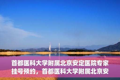 首都医科大学附属北京安定医院专家挂号预约，首都医科大学附属北京安定医院专家挂号预约攻略解析