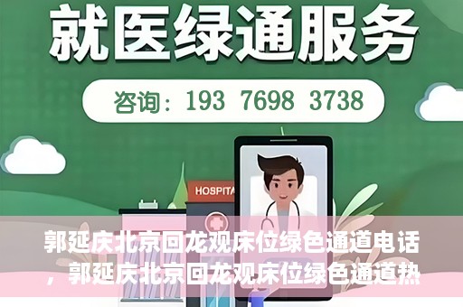 郭延庆北京回龙观床位绿色通道电话，郭延庆北京回龙观床位绿色通道热线电话揭秘