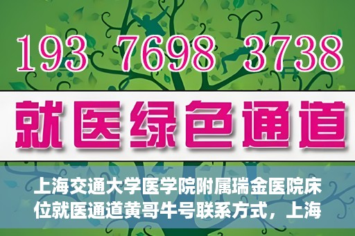 上海交通大学医学院附属瑞金医院床位就医通道黄哥牛号联系方式，上海交通大学瑞金医院床位就医通道，黄哥牛号联系方式及就医指南