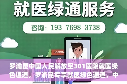 罗渝昆中国人民解放军301医院就医绿色通道，罗渝昆专享就医绿色通道，中国人民解放军301医院贴心服务体验