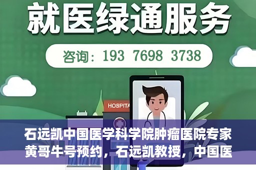 石远凯中国医学科学院肿瘤医院专家黄哥牛号预约，石远凯教授，中国医学科学院肿瘤医院专家黄哥的号源预约攻略