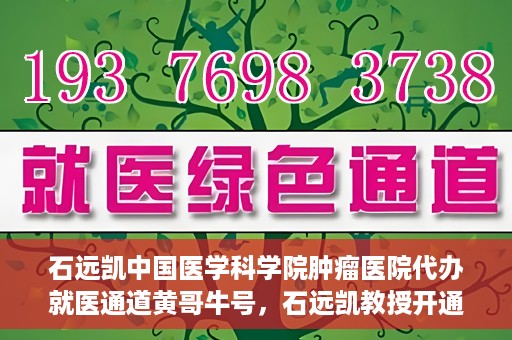 石远凯中国医学科学院肿瘤医院代办就医通道黄哥牛号，石远凯教授开通黄哥牛号，助力中国医学科学院肿瘤医院就医通道畅通无阻