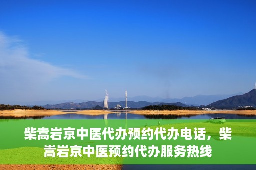 柴嵩岩京中医代办预约代办电话，柴嵩岩京中医预约代办服务热线