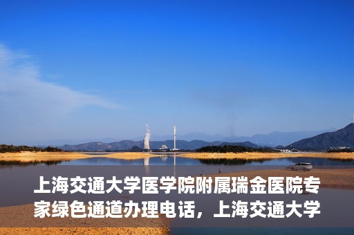 上海交通大学医学院附属瑞金医院专家绿色通道办理电话，上海交通大学医学院附属瑞金医院专家绿色通道服务热线电话解析