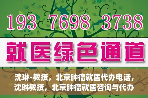 沈琳-教授，北京肿瘤就医代办电话，沈琳教授，北京肿瘤就医咨询与代办服务热线
