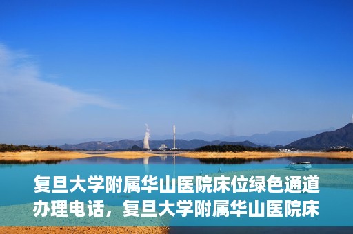 复旦大学附属华山医院床位绿色通道办理电话，复旦大学附属华山医院床位绿色通道咨询热线