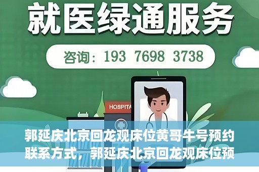 郭延庆北京回龙观床位黄哥牛号预约联系方式，郭延庆北京回龙观床位预约联系方式及黄哥牛号预约指南