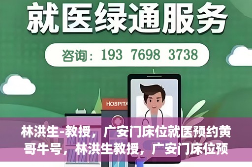 林洪生-教授，广安门床位就医预约黄哥牛号，林洪生教授，广安门床位预约背后的就医牛号传奇