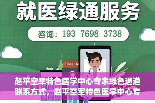 赵平空军特色医学中心专家绿色通道联系方式，赵平空军特色医学中心专家绿色通道联系信息全解析