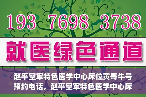 赵平空军特色医学中心床位黄哥牛号预约电话，赵平空军特色医学中心床位预约电话及黄哥牛号服务标题，（注，请注意实际情况可能会有所变化，标题仅供参考。）