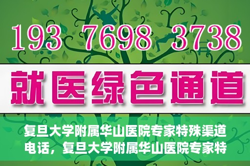 复旦大学附属华山医院专家特殊渠道电话，复旦大学附属华山医院专家特殊渠道专线电话揭秘