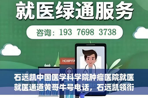 石远凯中国医学科学院肿瘤医院就医就医通道黄哥牛号电话，石远凯领衔的中国医学科学院肿瘤医院就医绿色通道及黄哥牛号电话详解