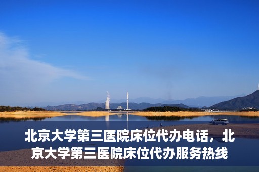 北京大学第三医院床位代办电话，北京大学第三医院床位代办服务热线