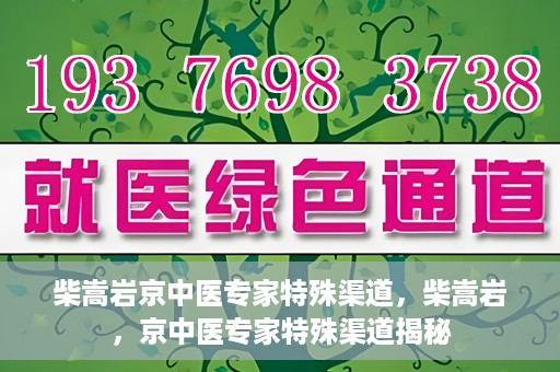 柴嵩岩京中医专家特殊渠道，柴嵩岩，京中医专家特殊渠道揭秘