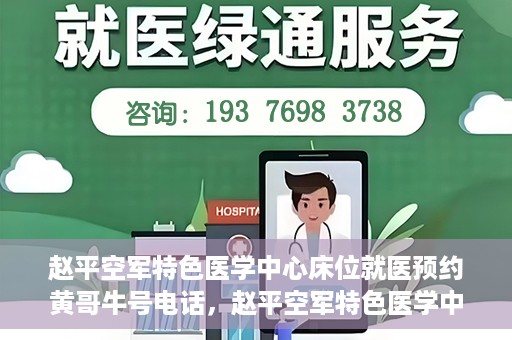 赵平空军特色医学中心床位就医预约黄哥牛号电话，赵平空军特色医学中心床位预约就医攻略，黄哥牛号电话一键预约服务
