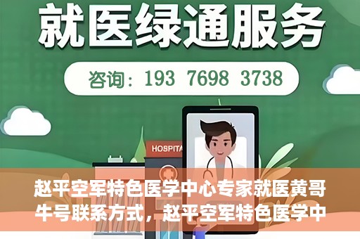 赵平空军特色医学中心专家就医黄哥牛号联系方式，赵平空军特色医学中心专家黄哥牛联系方式及就医指南