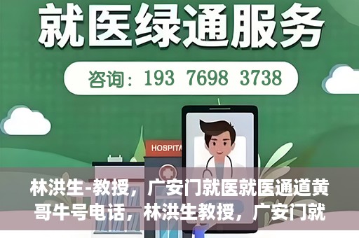 林洪生-教授，广安门就医就医通道黄哥牛号电话，林洪生教授，广安门就医通道揭秘，黄哥牛号电话一线通？
