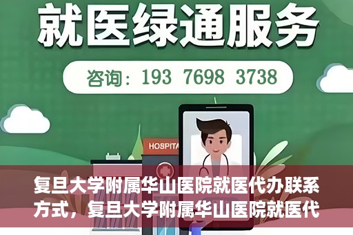 复旦大学附属华山医院就医代办联系方式，复旦大学附属华山医院就医代办服务指南与联系方式解析