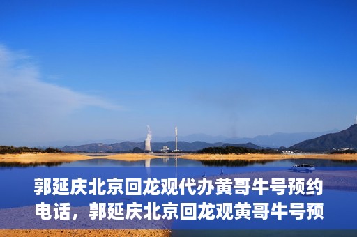 郭延庆北京回龙观代办黄哥牛号预约电话，郭延庆北京回龙观黄哥牛号预约电话代办服务