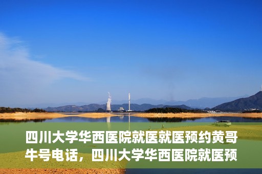 四川大学华西医院就医就医预约黄哥牛号电话，四川大学华西医院就医预约指南，黄哥牛号电话一键预约就医服务