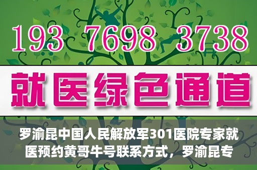 罗渝昆中国人民解放军301医院专家就医预约黄哥牛号联系方式，罗渝昆专家就医预约联系方式及预约指南，中国人民解放军301医院黄哥牛号就医攻略