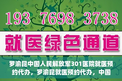 罗渝昆中国人民解放军301医院就医预约代办，罗渝昆就医预约代办，中国人民解放军301医院便捷就医服务之路