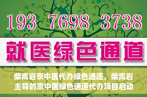 柴嵩岩京中医代办绿色通道，柴嵩岩主导的京中医绿色通道代办项目启动