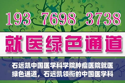 石远凯中国医学科学院肿瘤医院就医绿色通道，石远凯领衔的中国医学科学院肿瘤医院就医便捷通道