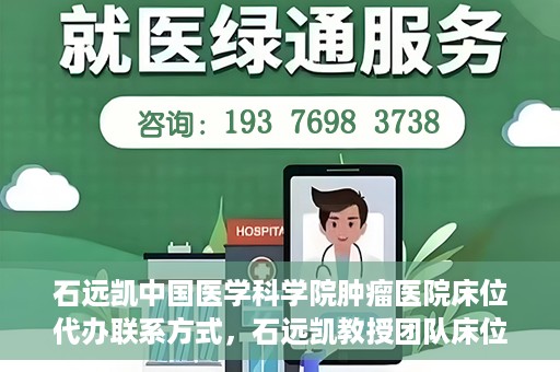 石远凯中国医学科学院肿瘤医院床位代办联系方式，石远凯教授团队床位预约代办服务联系方式——中国医学科学院肿瘤医院权威指南