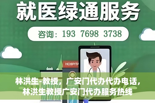 林洪生-教授，广安门代办代办电话，林洪生教授广安门代办服务热线